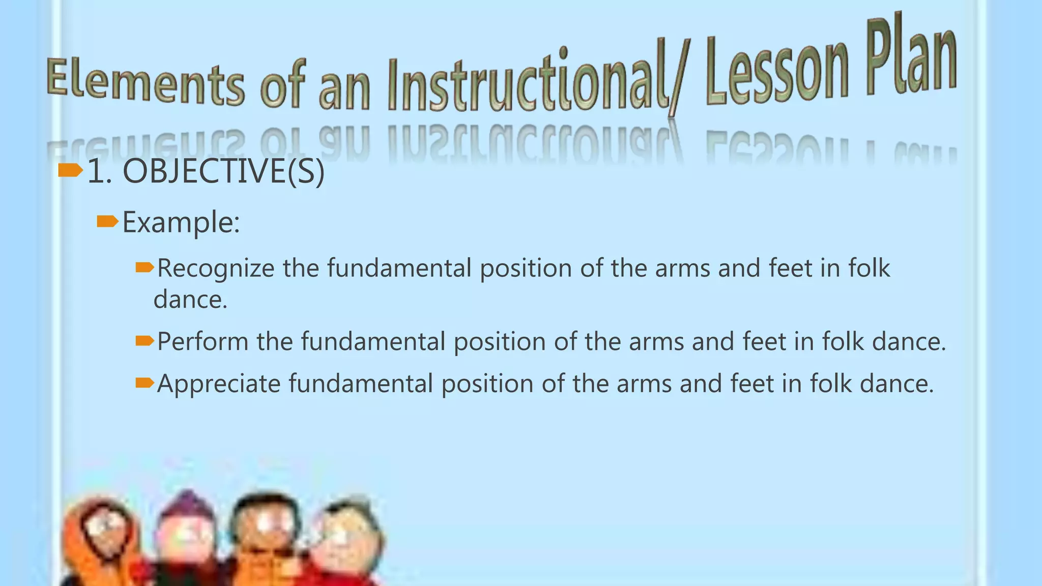 1. OBJECTIVE(S)
Example:
Recognize the fundamental position of the arms and feet in folk
dance.
Perform the fundamental position of the arms and feet in folk dance.
Appreciate fundamental position of the arms and feet in folk dance.
 