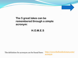 The 5 great lakes can be
            remembered through a simple
            acronym:

                              H.O.M.E.S




The definition for acronym can be found here: http://www.thefreedictionary.com/
                                              acronym
 