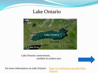 Lake Ontario




              Lake Ontario: easternmost,
                            smallest in surface area



For more information on Lake Ontario:   http://en.wikipedia.org/wiki/Lake_
                                        Ontario
 