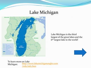Lake Michigan



                                        Lake Michigan is the third
                                        largest of the great lakes and the
                                        6th largest lake in the world!




To learn more on Lake
Michigan:     http://www.lakemichiganangler.com
              /info/info.htm
 