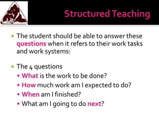    The student should be able to answer these
    questions when it refers to their work tasks
    and work systems:

   The 4 questions
     What is the work to be done?
     How much work am I expected to do?
     When am I finished?
     What am I going to do next?
 