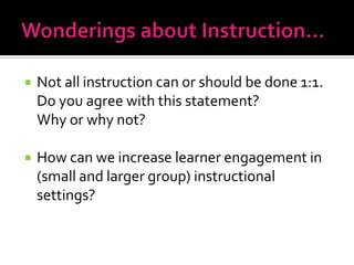    Not all instruction can or should be done 1:1.
    Do you agree with this statement?
    Why or why not?

   How can we increase learner engagement in
    (small and larger group) instructional
    settings?
 
