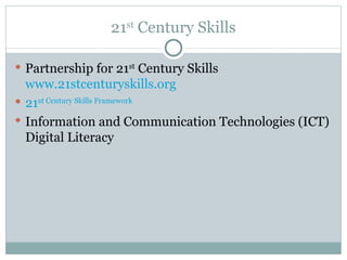 21st Century Skills

 Partnership for 21st Century Skills
  www.21stcenturyskills.org
 21st Century Skills Framework
 Information and Communication Technologies (ICT)
  Digital Literacy
 