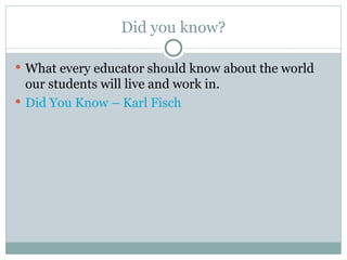 Did you know?

 What every educator should know about the world
  our students will live and work in.
 Did You Know – Karl Fisch
 