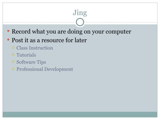 Jing

 Record what you are doing on your computer
 Post it as a resource for later
   Class Instruction

   Tutorials

   Software Tips

   Professional Development
 