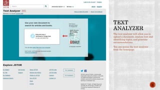 The text analyzer will allow you to
upload a document, analyze text and
identifying topics, and generate
recommendations.
You can access the text analyzer
from the homepage.
9
 
