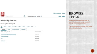 Browsing by title allows you to
search by journal, book, research
report, and pamphlet titles.
For organization, JSTOR lists these
titles alphabetically.
13
 