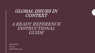 GLOBAL ISSUES IN
CONTEXT
A READY REFERENCE
INSTRUCTIONAL
GUIDE
By ErinWitt
LIS 702
9 December 2019
 
