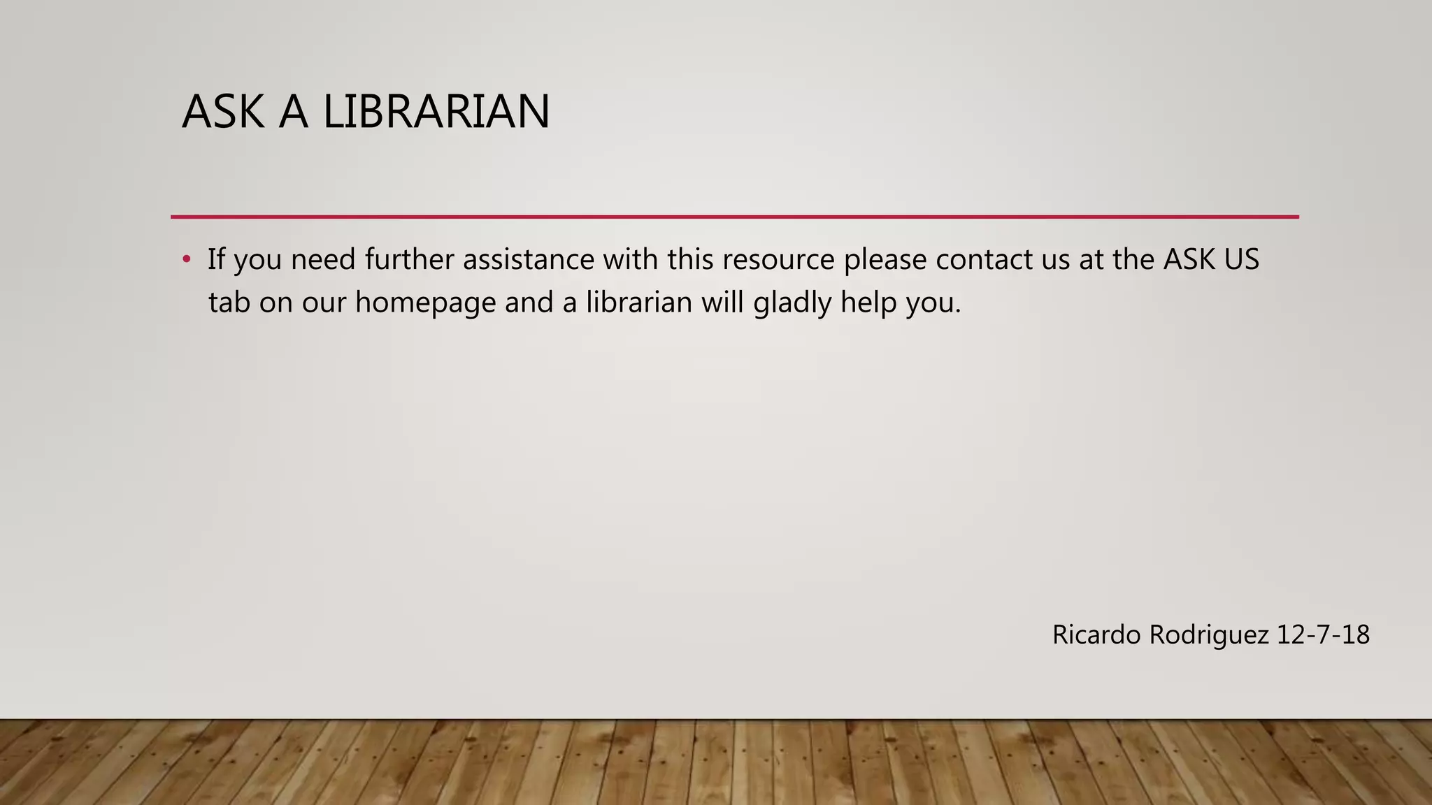 ASK A LIBRARIAN
• If you need further assistance with this resource please contact us at the ASK US
tab on our homepage and a librarian will gladly help you.
Ricardo Rodriguez 12-7-18
 