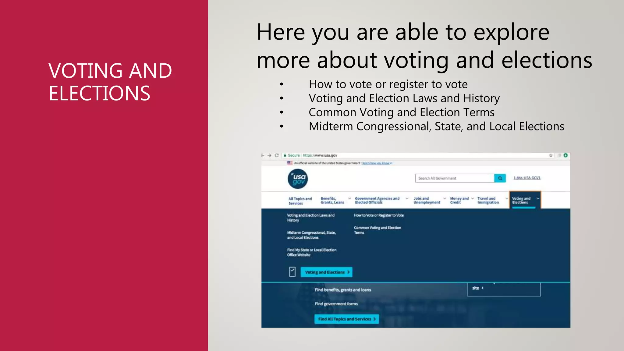 VOTING AND
ELECTIONS
Here you are able to explore
more about voting and elections
• How to vote or register to vote
• Voting and Election Laws and History
• Common Voting and Election Terms
• Midterm Congressional, State, and Local Elections
 