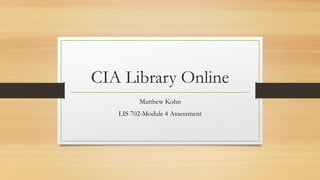 CIA Library Online
Matthew Kohn
LIS 702-Module 4 Assessment
 