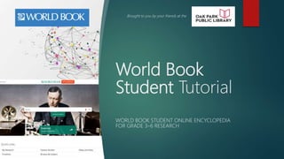 World Book
Student Tutorial
WORLD BOOK STUDENT ONLINE ENCYCLOPEDIA
FOR GRADE 3–6 RESEARCH
Brought to you by your friends at the
 