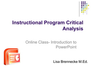 Instructional Program Critical
                     Analysis

     Online Class- Introduction to
                      PowerPoint


                    Lisa Brennecke M.Ed.
 