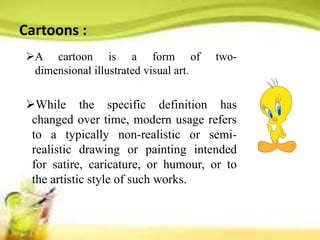 Cartoons :
A cartoon is a form of two-
dimensional illustrated visual art.
While the specific definition has
changed ove...