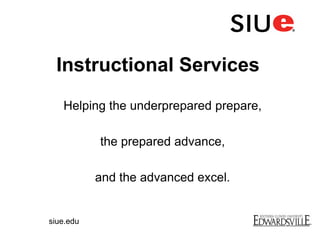 Helping the underprepared prepare,
the prepared advance,
and the advanced excel.
Instructional Services
siue.edu
 