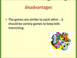 disadvantages The games are similar to each other …it should be variety games to keep kids interesting. 