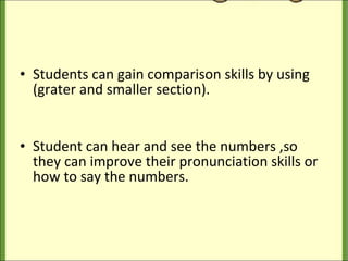 Students can gain comparison skills by using (grater and smaller section). Student can hear and see the numbers ,so they can improve their pronunciation skills or how to say the numbers. 