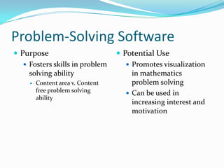 Problem-Solving Software
 Purpose                           Potential Use
    Fosters skills in problem         Promotes visualization
     solving ability                    in mathematics
        Content area v. Content        problem solving
         free problem solving          Can be used in
         ability
                                        increasing interest and
                                        motivation
 