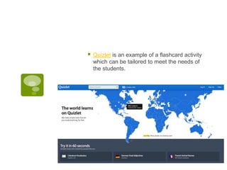 

Quizlet is an example of a flashcard activity
which can be tailored to meet the needs of
the students.

 