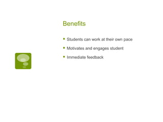 Benefits


Students can work at their own pace



Motivates and engages student



Immediate feedback

 