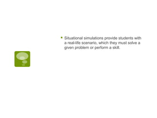

Situational simulations provide students with
a real-life scenario, which they must solve a
given problem or perform a skill.

 