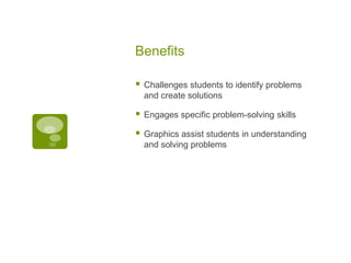 Benefits


Challenges students to identify problems
and create solutions



Engages specific problem-solving skills



Graphics assist students in understanding
and solving problems

 
