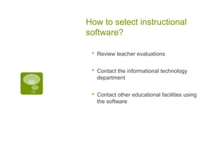How to select instructional
software?


Review teacher evaluations



Contact the informational technology
department



Contact other educational facilities using
the software

 