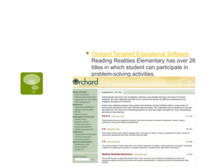 

Orchard Targeted Educational Software
Reading Realities Elementary has over 26
titles in which student can participate in
problem-solving activities.

 