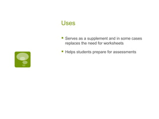 Uses


Serves as a supplement and in some cases
replaces the need for worksheets



Helps students prepare for assessments

 