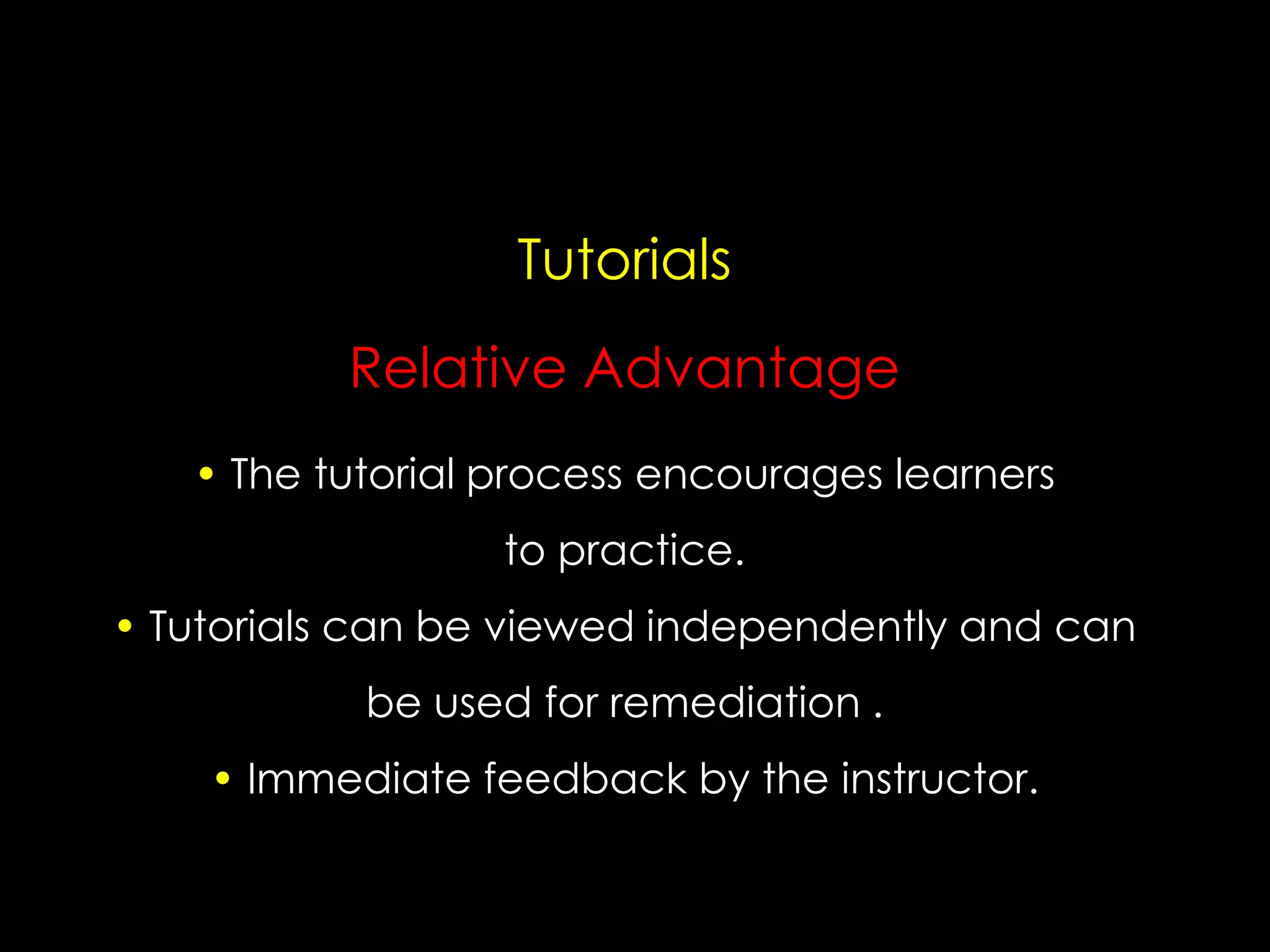 Tutorials
Relative Advantage
• The tutorial process encourages learners
to practice.
• Tutorials can be viewed independently and can

be used for remediation .
• Immediate feedback by the instructor.

 