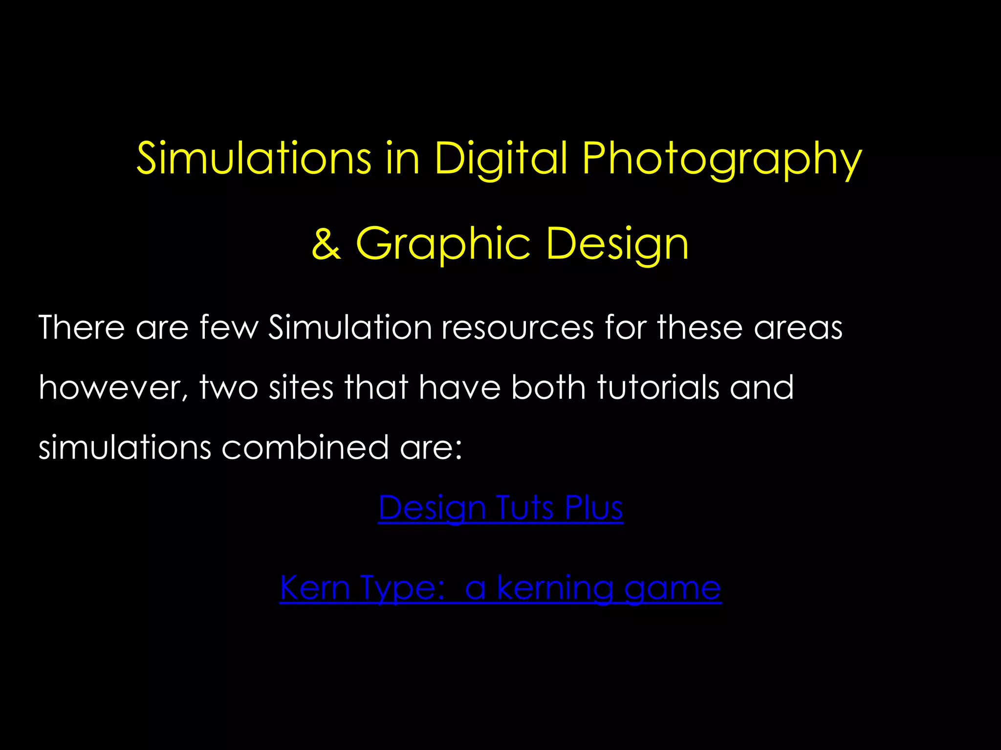 Simulations in Digital Photography
& Graphic Design
There are few Simulation resources for these areas
however, two sites that have both tutorials and
simulations combined are:

Design Tuts Plus
Kern Type: a kerning game

 