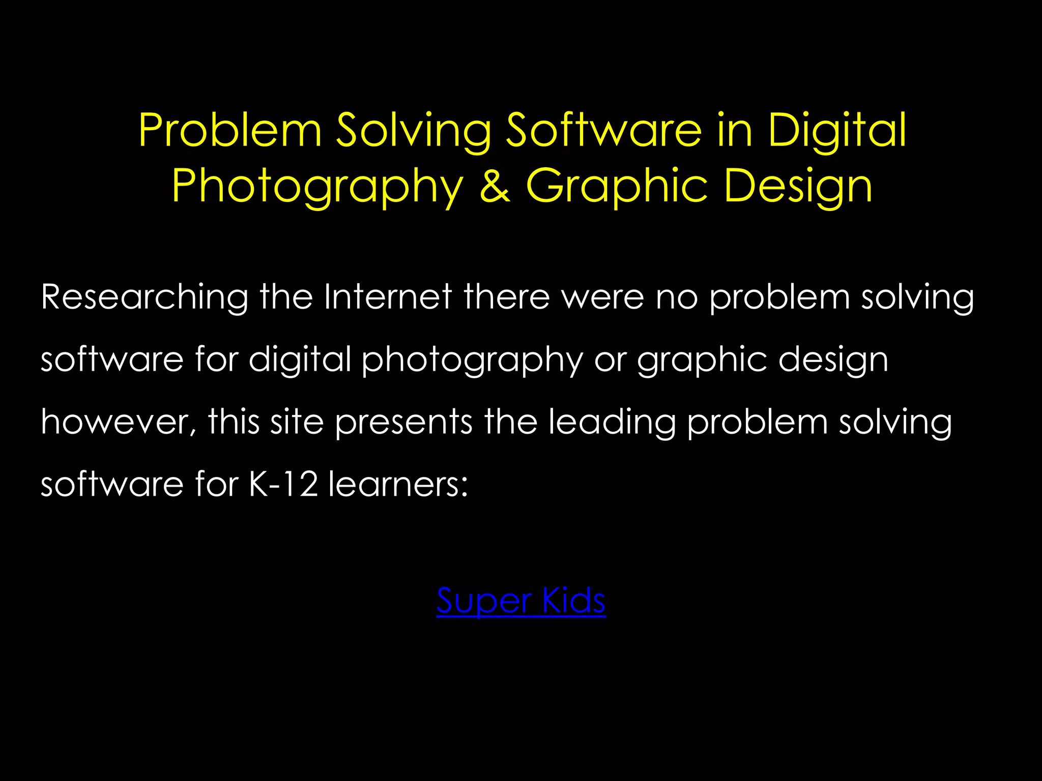 Problem Solving Software in Digital
Photography & Graphic Design
Researching the Internet there were no problem solving
software for digital photography or graphic design

however, this site presents the leading problem solving
software for K-12 learners:
Super Kids

 