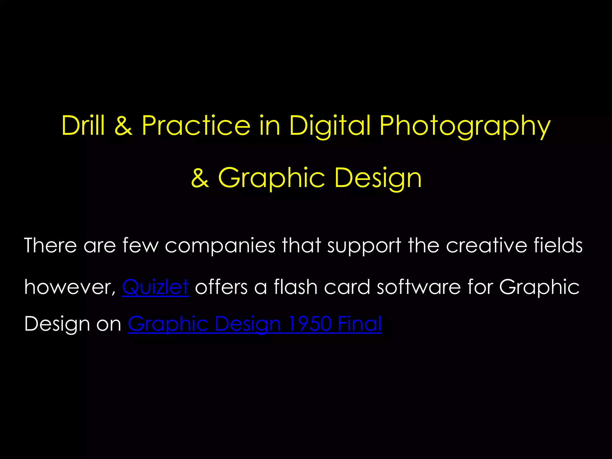 Drill & Practice in Digital Photography
& Graphic Design
There are few companies that support the creative fields
however, Quizlet offers a flash card software for Graphic
Design on Graphic Design 1950 Final

 