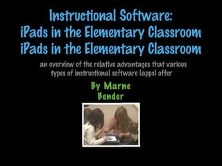 Instructional Software:
iPads in the Elementary Classroom
iPads in the Elementary Classroom
an overview of the relative advantages that various
types of instructional software (apps) offer

By Marne
Bender

 