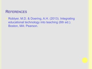 REFERENCES
   Roblyer, M.D. & Doering, A.H. (2013). Integrating
    educational technology into teaching (6th ed.).
    Boston, MA: Pearson.
 