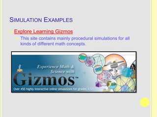 SIMULATION EXAMPLES
   Explore Learning Gizmos
       This site contains mainly procedural simulations for all
        kinds of different math concepts.
 