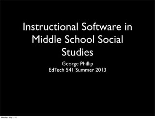 Instructional Software in
Middle School Social
Studies
George Phillip
EdTech 541 Summer 2013
Monday, July 1, 13
 
