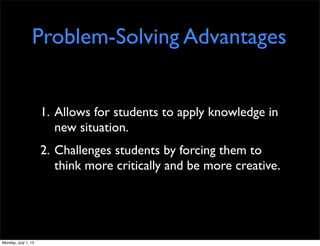 Problem-Solving Advantages
1. Allows for students to apply knowledge in
new situation.
2. Challenges students by forcing them to
think more critically and be more creative.
Monday, July 1, 13
 