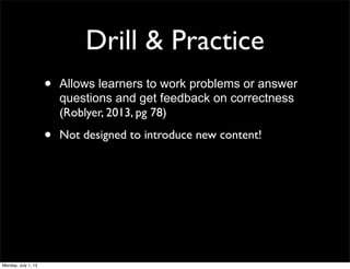 Drill & Practice
• Allows learners to work problems or answer
questions and get feedback on correctness
(Roblyer, 2013, pg 78)
• Not designed to introduce new content!
Monday, July 1, 13
 