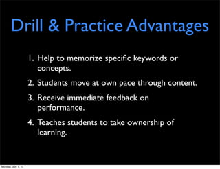 Drill & Practice Advantages
1. Help to memorize speciﬁc keywords or
concepts.
2. Students move at own pace through content.
3. Receive immediate feedback on
performance.
4. Teaches students to take ownership of
learning.
Monday, July 1, 13
 