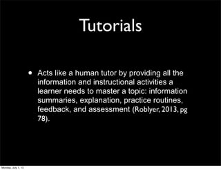 Tutorials
• Acts like a human tutor by providing all the
information and instructional activities a
learner needs to master a topic: information
summaries, explanation, practice routines,
feedback, and assessment (Roblyer, 2013, pg
78).
Monday, July 1, 13
 