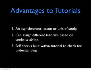 Advantages to Tutorials
1. An asynchronous lesson or unit of study.
2. Can assign different tutorials based on
students ability.
3. Self checks built within tutorial to check for
understanding.
Monday, July 1, 13
 