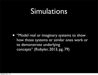 Simulations
• “Model real or imaginary systems to show
how those systems or similar ones work or
to demonstrate underlying
concepts” (Robyler, 2013, pg. 79)
Monday, July 1, 13
 