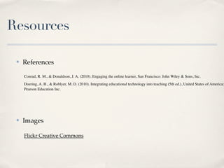 Resources

 ✤   References

     Conrad, R. M., & Donaldson, J. A. (2010). Engaging the online learner, San Francisco: John Wiley & Sons, Inc.
     Doering, A. H., & Roblyer, M. D. (2010). Integrating educational technology into teaching (5th ed.), United States of America:
     Pearson Education Inc.




 ✤   Images

     Flickr Creative Commons
 