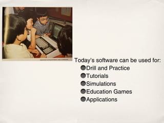 Today’s software can be used for:
    Drill and Practice
    Tutorials
    Simulations
    Education Games
    Applications
 
