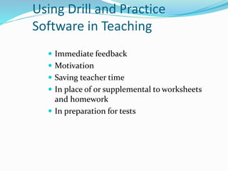 Using Drill and Practice
Software in Teaching
 Immediate feedback
 Motivation
 Saving teacher time
 In place of or supplemental to worksheets
and homework
 In preparation for tests
 