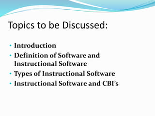 Topics to be Discussed:
• Introduction
• Definition of Software and
Instructional Software
• Types of Instructional Software
• Instructional Software and CBI’s
 