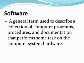 Software
- A general term used to describe a
collection of computer programs,
procedures, and documentation
that performs some task on the
computer system hardware.
 