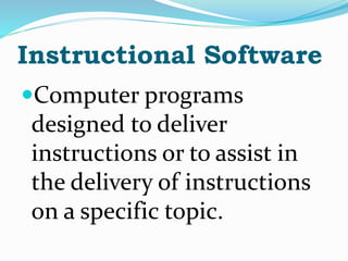Instructional Software
Computer programs
designed to deliver
instructions or to assist in
the delivery of instructions
on a specific topic.
 