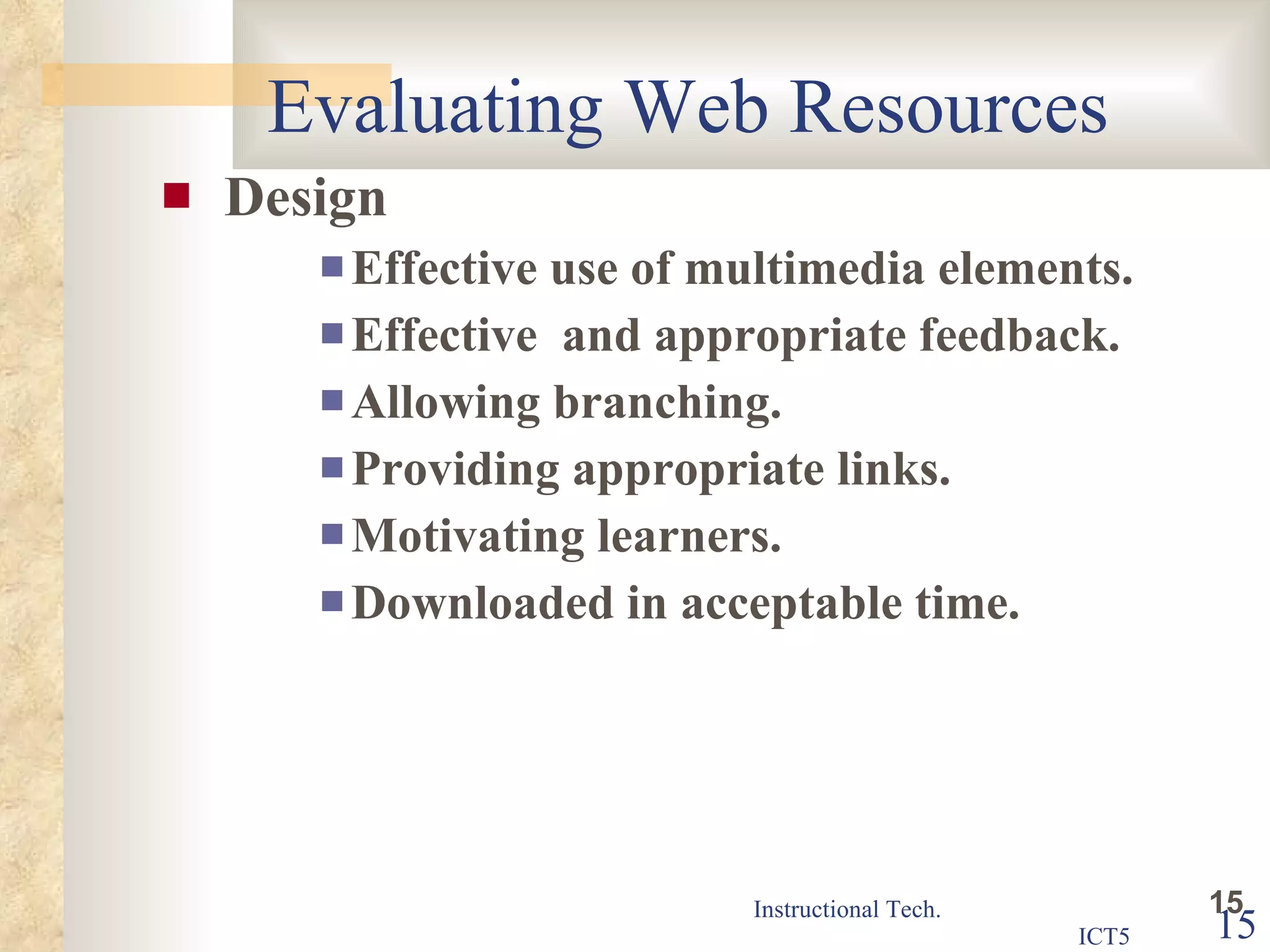 Evaluating Web Resources Design Effective use of multimedia elements. Effective  and appropriate feedback. Allowing branching. Providing appropriate links. Motivating learners. Downloaded in acceptable time. 